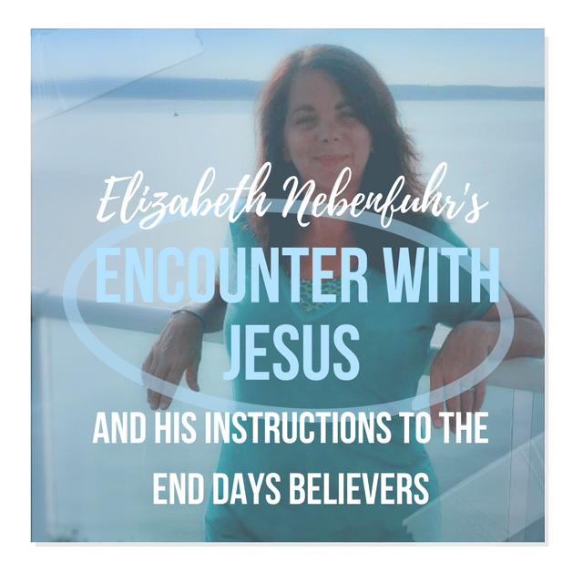 Elizabeth Nebenfuhr’s Encounter With Jesus, And His Instructions To The End Days Believers