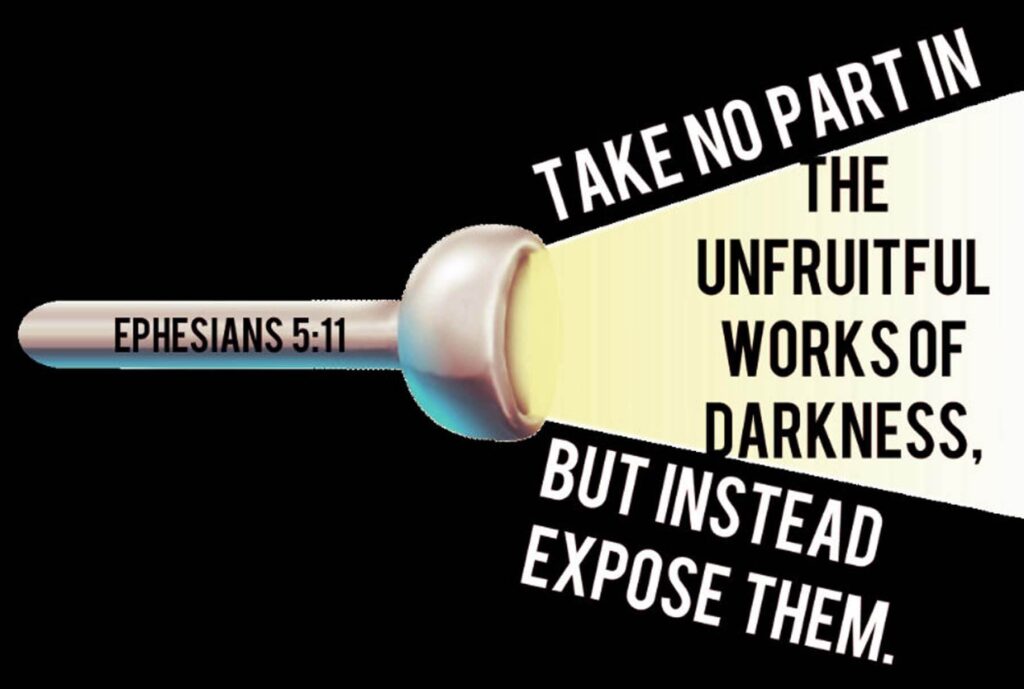 Ephesians 5, verse 11 Take no part in the unfruitful works of darkness, but instead EXPOSE them